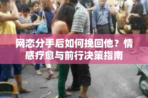 网恋分手后如何挽回他?情感疗愈与前行决策指南 网恋分手后如何挽回他?情感疗愈与前行决策指南