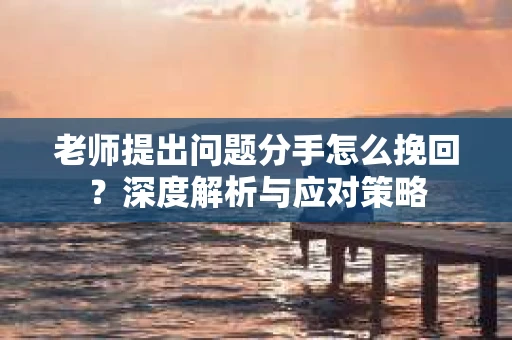老师提出问题分手怎么挽回？深度解析与应对策略