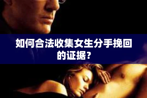 如何合法收集女生分手挽回的证据？