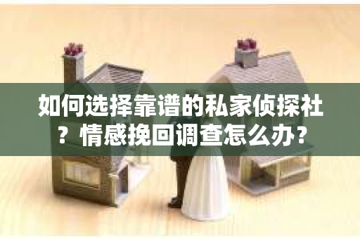 如何选择靠谱的私家侦探社？情感挽回调查怎么办？