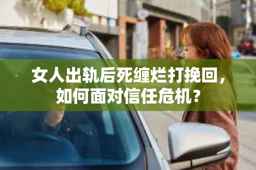 女人出轨后死缠烂打挽回，如何面对信任危机？
