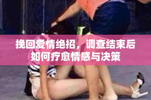 挽回爱情绝招，调查结束后如何疗愈情感与决策