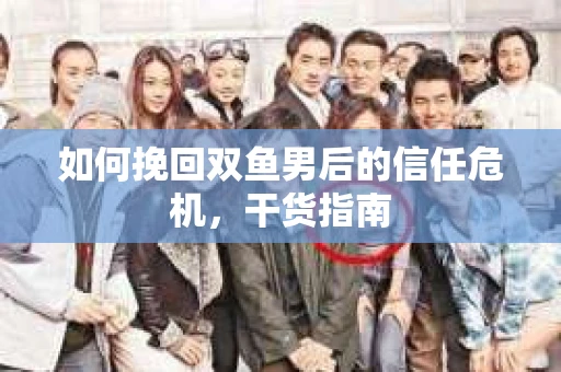 如何挽回双鱼男后的信任危机，干货指南