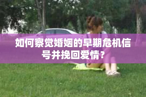 如何察觉婚姻的早期危机信号并挽回爱情？