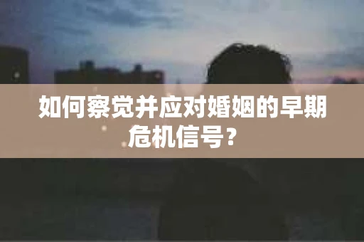 如何察觉并应对婚姻的早期危机信号? 如何察觉并应对婚姻的早期危机信号?