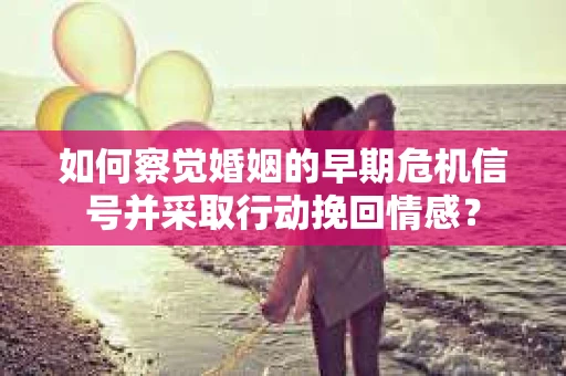 如何察觉婚姻的早期危机信号并采取行动挽回情感? 如何察觉婚姻的早期危机信号并采取行动挽回情感?