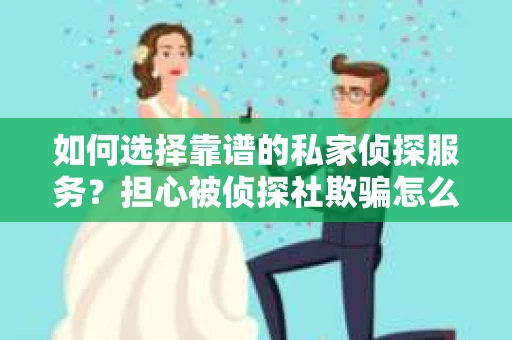 如何选择靠谱的私家侦探服务？担心被侦探社欺骗怎么办？