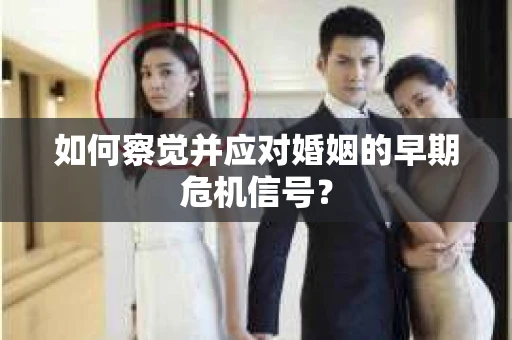 如何察觉并应对婚姻的早期危机信号? 如何察觉并应对婚姻的早期危机信号?