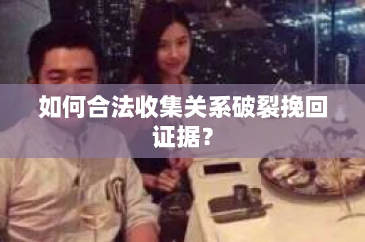 如何合法收集关系破裂挽回证据？