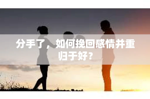 分手了,如何挽回感情并重归于好? 分手了,如何挽回感情并重归于好?