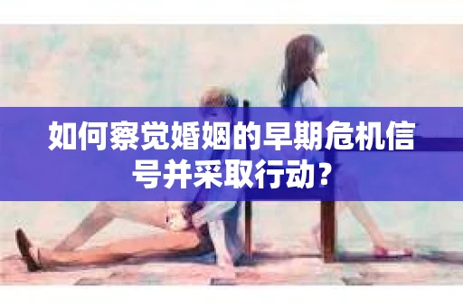 如何察觉婚姻的早期危机信号并采取行动? 如何察觉婚姻的早期危机信号并采取行动?