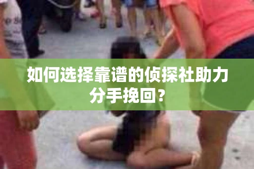 如何选择靠谱的侦探社助力分手挽回? 如何选择靠谱的侦探社助力分手挽回?