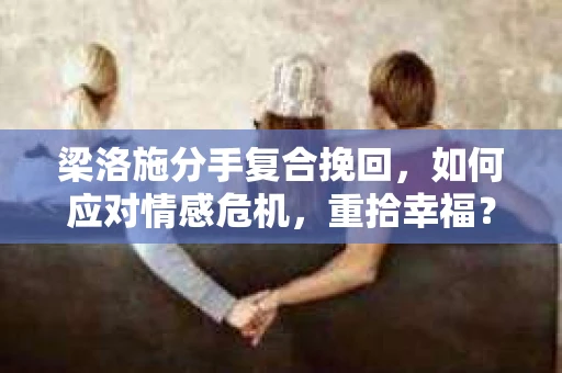 梁洛施分手复合挽回,如何应对情感危机,重拾幸福? 梁洛施分手复合挽回,如何应对情感危机,重拾幸福?