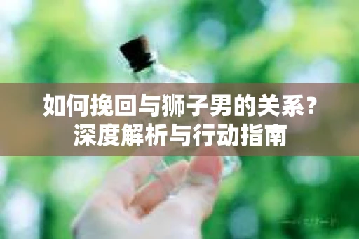 如何挽回与狮子男的关系？深度解析与行动指南
