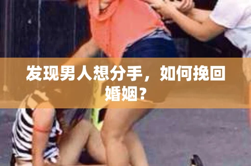 发现男人想分手,如何挽回婚姻? 发现男人想分手,如何挽回婚姻?