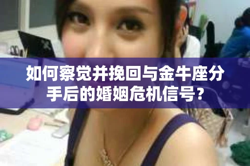 如何察觉并挽回与金牛座分手后的婚姻危机信号? 如何察觉并挽回与金牛座分手后的婚姻危机信号?