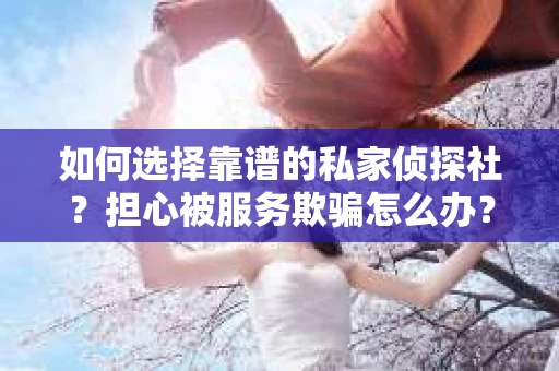 如何选择靠谱的私家侦探社？担心被服务欺骗怎么办？