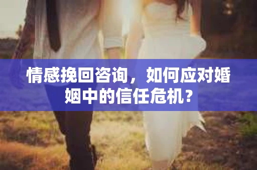 情感挽回咨询,如何应对婚姻中的信任危机? 情感挽回咨询,如何应对婚姻中的信任危机?