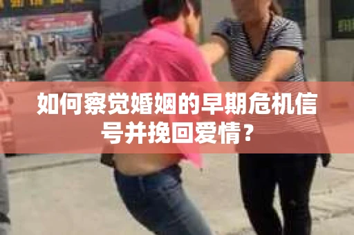 如何察觉婚姻的早期危机信号并挽回爱情？