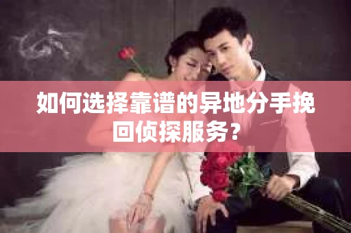 如何选择靠谱的异地分手挽回侦探服务？