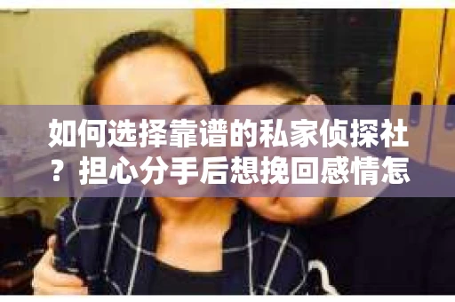 如何选择靠谱的私家侦探社？担心分手后想挽回感情怎么办？