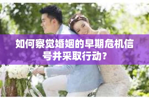 如何察觉婚姻的早期危机信号并采取行动？