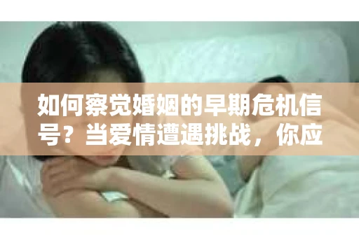 如何察觉婚姻的早期危机信号?当爱情遭遇挑战,你应该怎么办? 如何察觉婚姻的早期危机信号?当爱情遭遇挑战,你应该怎么办?
