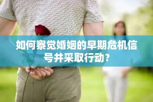 如何察觉婚姻的早期危机信号并采取行动? 如何察觉婚姻的早期危机信号并采取行动?