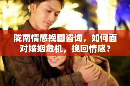 陇南情感挽回咨询,如何面对婚姻危机,挽回情感? 陇南情感挽回咨询,如何面对婚姻危机,挽回情感?