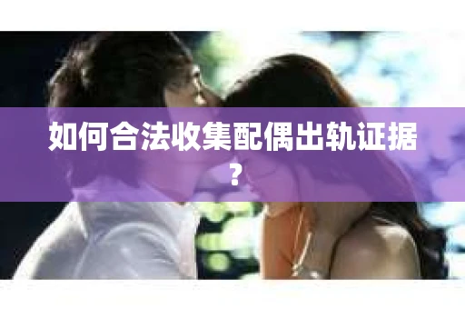 如何合法收集配偶出轨证据? 如何合法收集配偶出轨证据?