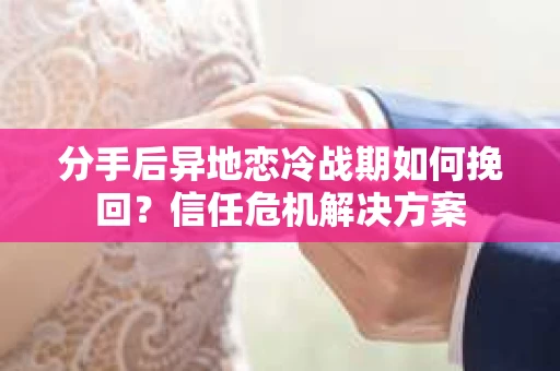 分手后异地恋冷战期如何挽回？信任危机解决方案