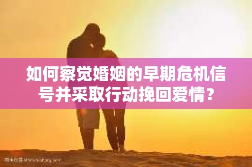 如何察觉婚姻的早期危机信号并采取行动挽回爱情？