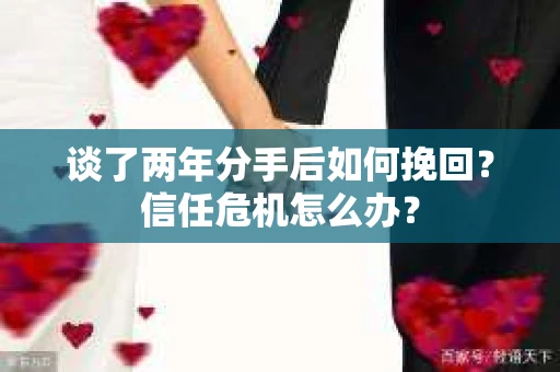 谈了两年分手后如何挽回?信任危机怎么办? 谈了两年分手后如何挽回?信任危机怎么办?