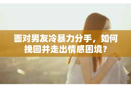 面对男友冷暴力分手，如何挽回并走出情感困境？