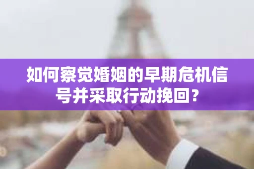 如何察觉婚姻的早期危机信号并采取行动挽回? 如何察觉婚姻的早期危机信号并采取行动挽回?