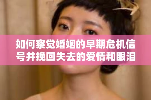 如何察觉婚姻的早期危机信号并挽回失去的爱情和眼泪？