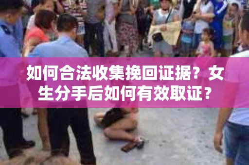 如何合法收集挽回证据？女生分手后如何有效取证？