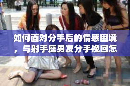 如何面对分手后的情感困境，与射手座男友分手挽回怎么办？