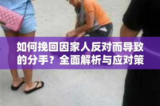 如何挽回因家人反对而导致的分手？全面解析与应对策略