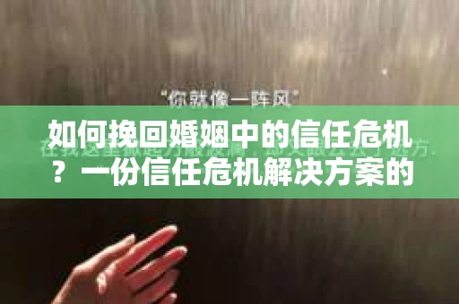 如何挽回婚姻中的信任危机？一份信任危机解决方案的干货指南