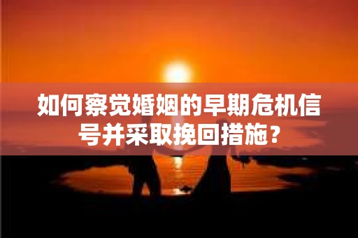 如何察觉婚姻的早期危机信号并采取挽回措施? 如何察觉婚姻的早期危机信号并采取挽回措施?