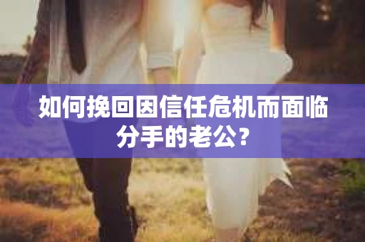 如何挽回因信任危机而面临分手的老公? 如何挽回因信任危机而面临分手的老公?