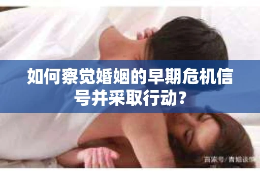如何察觉婚姻的早期危机信号并采取行动？
