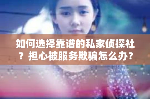如何选择靠谱的私家侦探社?担心被服务欺骗怎么办? 如何选择靠谱的私家侦探社?担心被服务欺骗怎么办?
