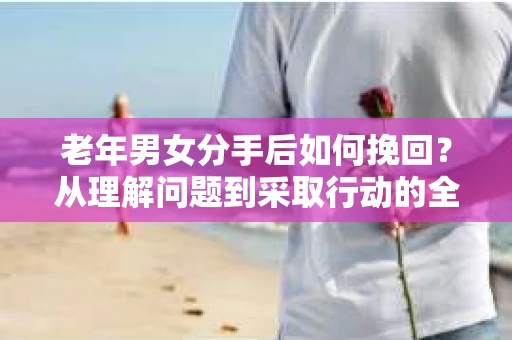 老年男女分手后如何挽回？从理解问题到采取行动的全面指南