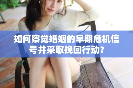 如何察觉婚姻的早期危机信号并采取挽回行动? 如何察觉婚姻的早期危机信号并采取挽回行动?