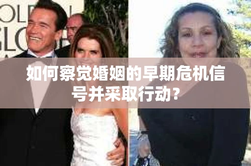 如何察觉婚姻的早期危机信号并采取行动? 如何察觉婚姻的早期危机信号并采取行动?