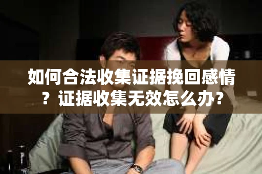如何合法收集证据挽回感情?证据收集无效怎么办? 如何合法收集证据挽回感情?证据收集无效怎么办?