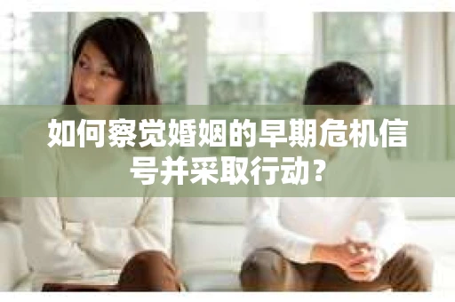 如何察觉婚姻的早期危机信号并采取行动？