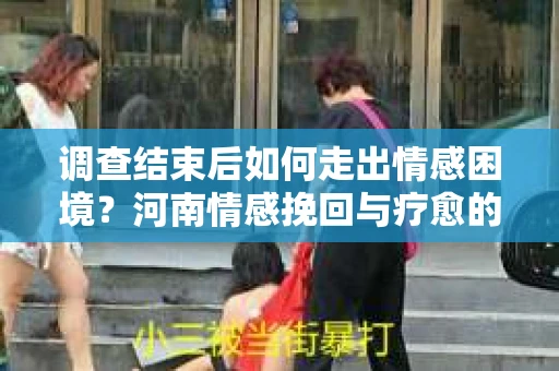 调查结束后如何走出情感困境？河南情感挽回与疗愈的实用方法